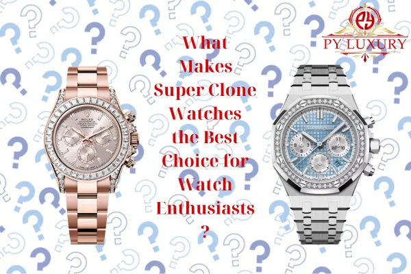 What Makes Super Clone Watches The Best Choice For Watch Enthusiasts?